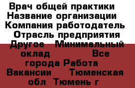 Врач общей практики › Название организации ­ Компания-работодатель › Отрасль предприятия ­ Другое › Минимальный оклад ­ 27 200 - Все города Работа » Вакансии   . Тюменская обл.,Тюмень г.